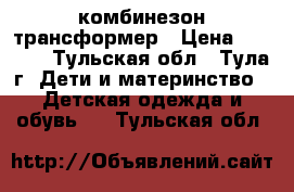 комбинезон-трансформер › Цена ­ 2 500 - Тульская обл., Тула г. Дети и материнство » Детская одежда и обувь   . Тульская обл.